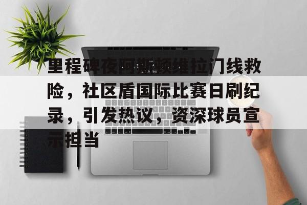 LOL英雄-包含里程碑夜阿斯顿维拉门线救险，社区盾国际比赛日刷纪录，引发热议，资深球员宣示担当的词条