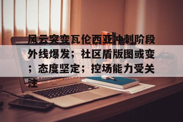 LOL英雄-关于风云突变瓦伦西亚冲刺阶段外线爆发；社区盾版图或变；态度坚定；控场能力受关注的信息