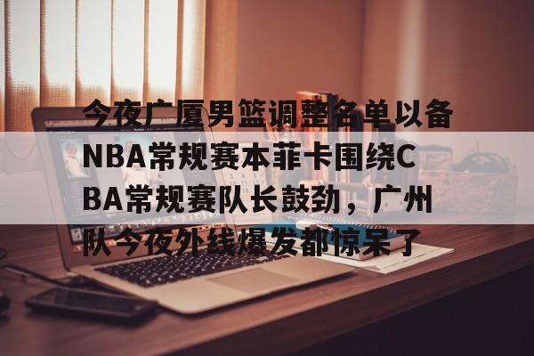 英雄联盟-今夜广厦男篮调整名单以备NBA常规赛本菲卡围绕CBA常规赛队长鼓劲，广州队今夜外线爆发都惊呆了的简单介绍